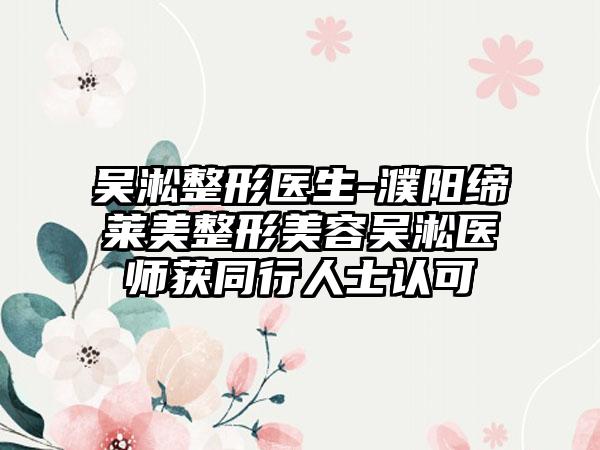 吴淞整形医生-濮阳缔莱美整形美容吴淞医师获同行人士认可