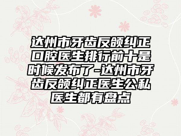 达州市牙齿反颌纠正口腔医生排行前十是时候发布了-达州市牙齿反颌纠正医生公私医生都有盘点