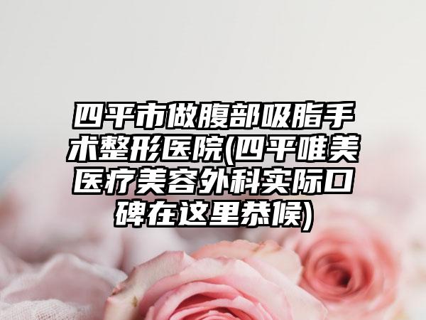 四平市做腹部吸脂手术整形医院(四平唯美医疗美容外科实际口碑在这里恭候)