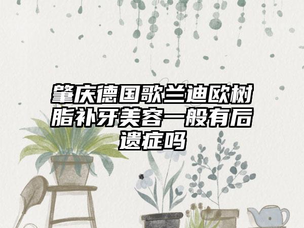 肇庆德国歌兰迪欧树脂补牙美容一般有后遗症吗