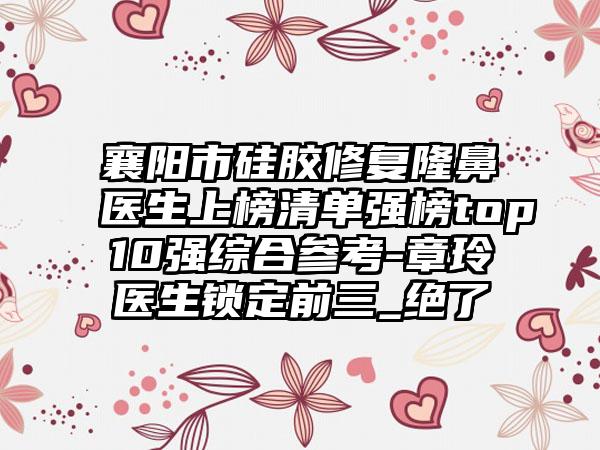 襄阳市硅胶修复隆鼻医生上榜清单强榜top10强综合参考-章玲医生锁定前三_绝了