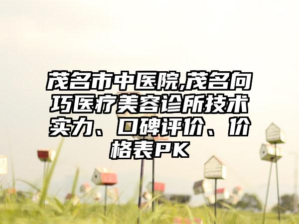 茂名市中医院,茂名向巧医疗美容诊所技术实力、口碑评价、价格表PK