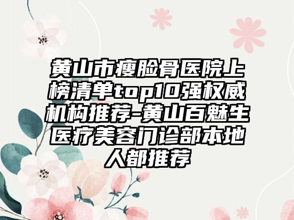 黄山市瘦脸骨医院上榜清单top10强权威机构推荐-黄山百魅生医疗美容门诊部本地人都推荐