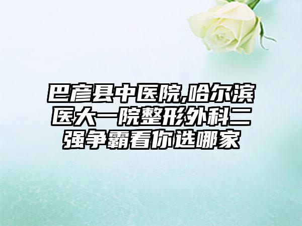巴彦县中医院,哈尔滨医大一院整形外科二强争霸看你选哪家