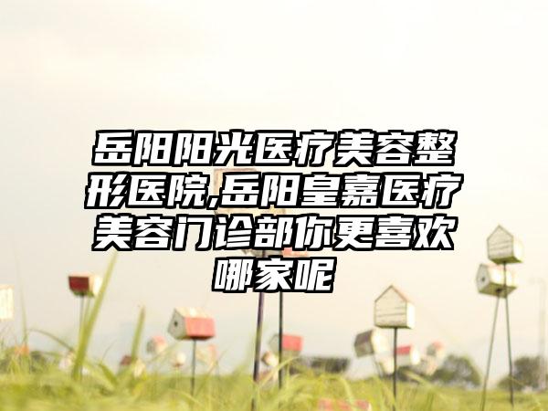 岳阳阳光医疗美容整形医院,岳阳皇嘉医疗美容门诊部你更喜欢哪家呢