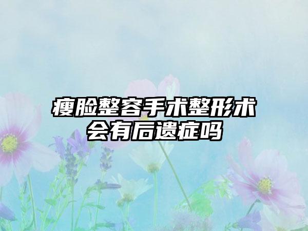 瘦脸整容手术整形术会有后遗症吗