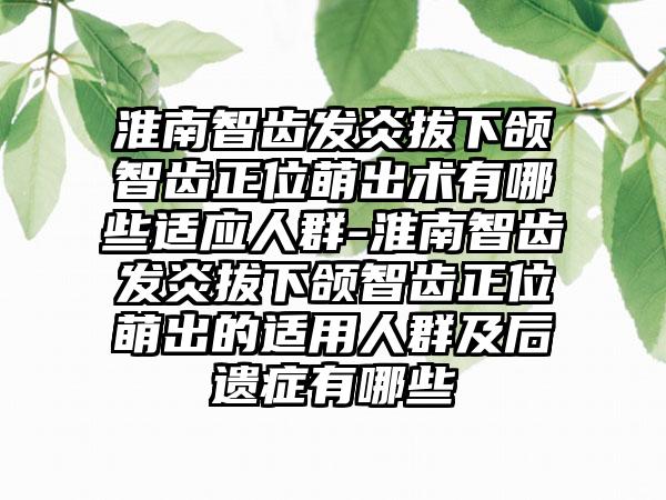 淮南智齿发炎拔下颌智齿正位萌出术有哪些适应人群-淮南智齿发炎拔下颌智齿正位萌出的适用人群及后遗症有哪些