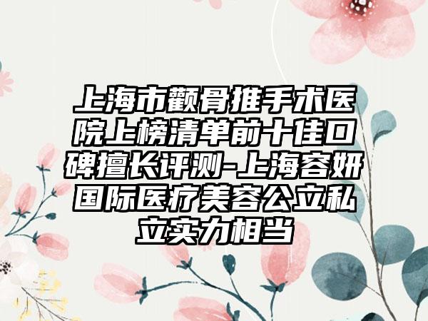 上海市颧骨推手术医院上榜清单前十佳口碑擅长评测-上海容妍国际医疗美容公立私立实力相当