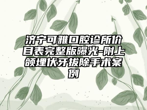 济宁可雅口腔诊所价目表完整版曝光-附上颌埋伏牙拔除手术案例