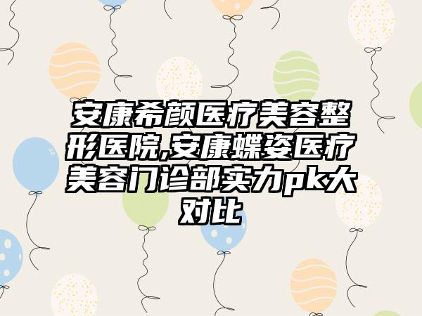 安康希颜医疗美容整形医院,安康蝶姿医疗美容门诊部实力pk大对比
