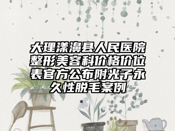 大理漾濞县人民医院整形美容科价格价位表官方公布附光子永久性脱毛案例