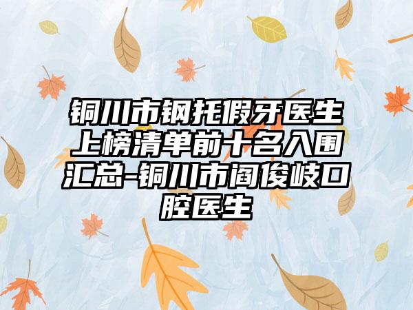 铜川市钢托假牙医生上榜清单前十名入围汇总-铜川市阎俊岐口腔医生