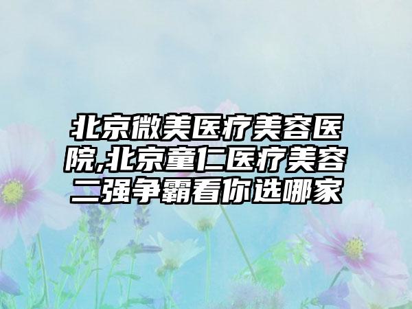 北京微美医疗美容医院,北京童仁医疗美容二强争霸看你选哪家