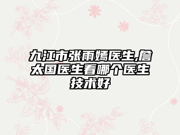 九江市张雨嫣医生,詹太国医生看哪个医生技术好