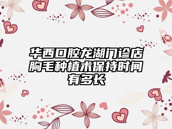 华西口腔龙湖门诊店胸毛种植术保持时间有多长