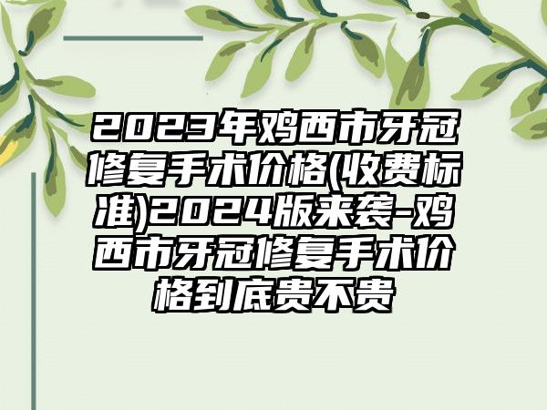 2023年鸡西市牙冠修复手术价格(收费标准)2024版来袭-鸡西市牙冠修复手术价格到底贵不贵