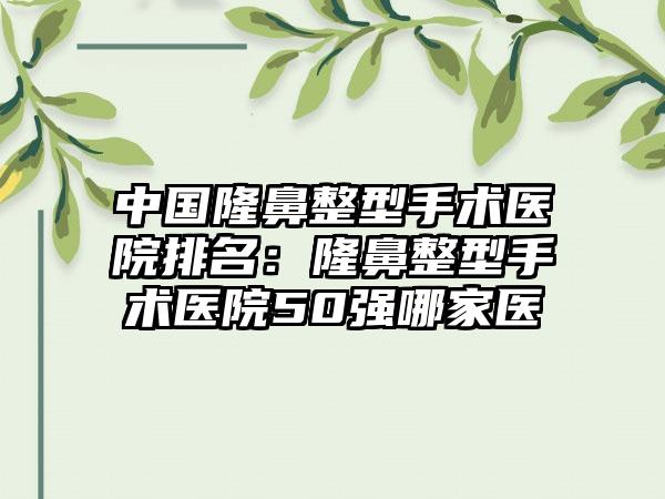 中国隆鼻整型手术医院排名：隆鼻整型手术医院50强哪家医