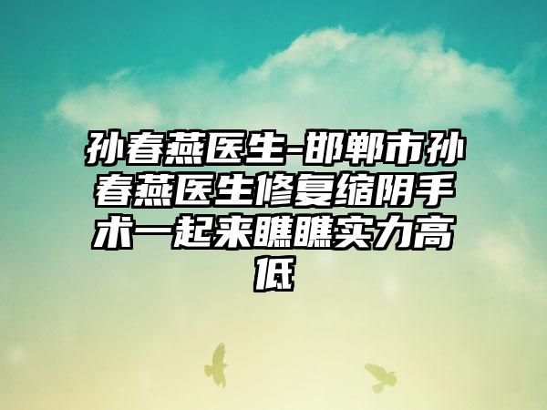 孙春燕医生-邯郸市孙春燕医生修复缩阴手术一起来瞧瞧实力高低
