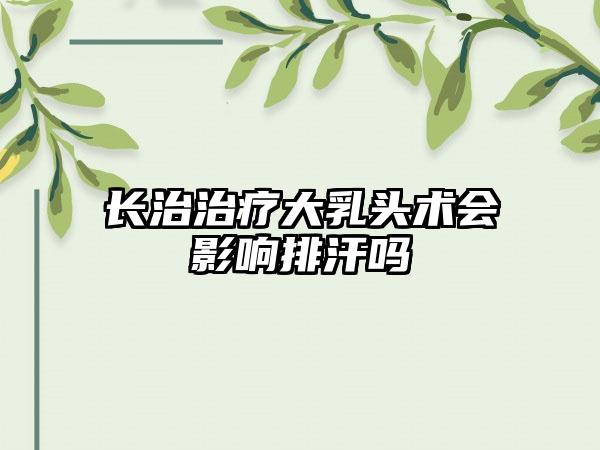 长治治疗大乳头术会影响排汗吗