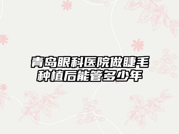 青岛眼科医院做睫毛种植后能管多少年