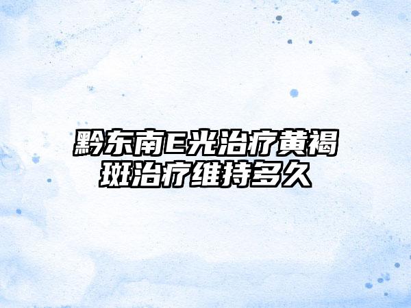 黔东南E光治疗黄褐斑治疗维持多久