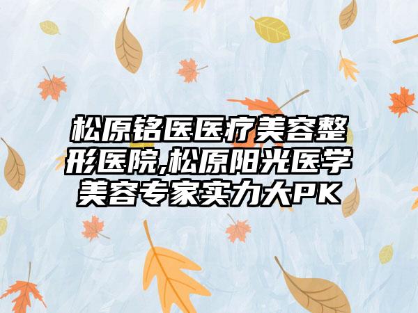 松原*****医疗美容整形医院,松原阳光医学美容专家实力大PK