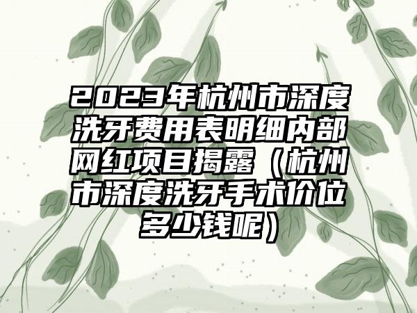 2023年杭州市深度洗牙费用表明细内部网红项目揭露（杭州市深度洗牙手术价位多少钱呢）