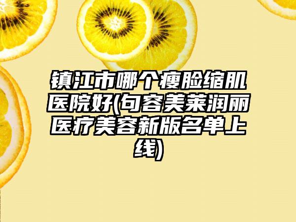 镇江市哪个瘦脸缩肌医院好(句容美莱润丽医疗美容新版名单上线)