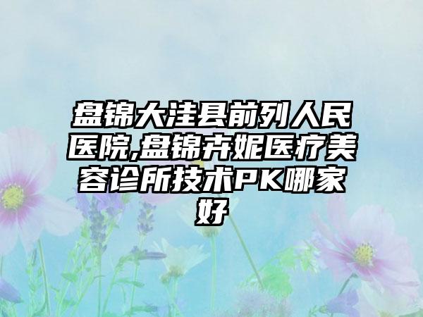 盘锦大洼县前列人民医院,盘锦卉妮医疗美容诊所技术PK哪家好
