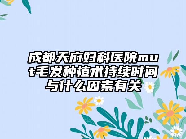 成都天府妇科医院mut毛发种植术持续时间与什么因素有关