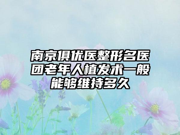 南京俱优医整形名医团老年人植发术一般能够维持多久