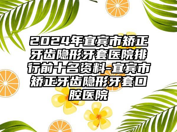 2024年宜宾市矫正牙齿隐形牙套医院排行前十名资料-宜宾市矫正牙齿隐形牙套口腔医院