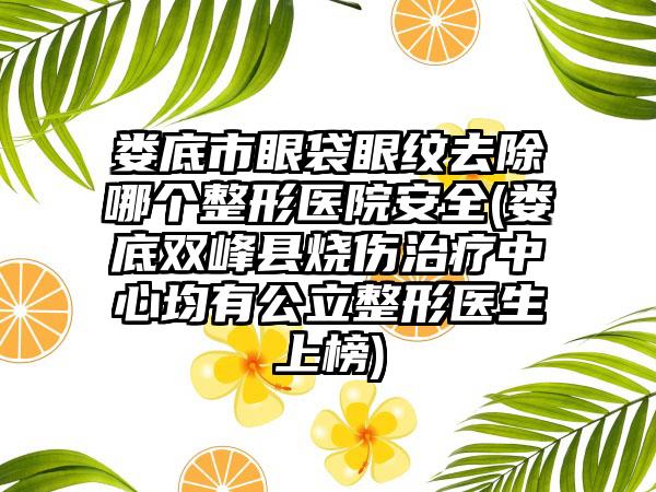 娄底市眼袋眼纹去除哪个整形医院安全(娄底双峰县烧伤治疗中心均有公立整形医生上榜)