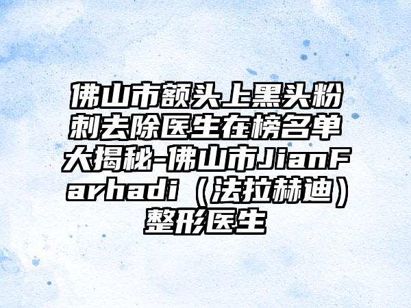 佛山市额头上黑头粉刺去除医生在榜名单大揭秘-佛山市JianFarhadi(法拉赫迪)整形医生
