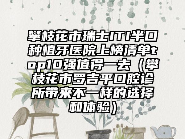 攀枝花市瑞士ITI半口种植牙医院上榜清单top10强值得一去(攀枝花市罗吉平口腔诊所带来不一样的选择和体验)