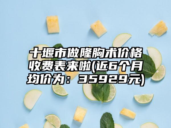 十堰市做隆胸术价格收费表来啦(近6个月均价为:35929元)