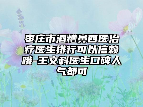 枣庄市酒糟鼻西医治疗医生排行可以信赖哦-王文科医生口碑人气都可
