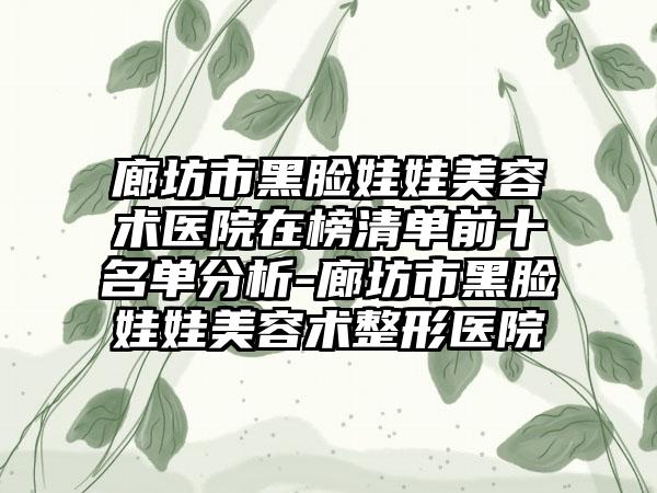 廊坊市黑脸娃娃美容术医院在榜清单前十名单分析-廊坊市黑脸娃娃美容术整形医院