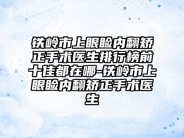 铁岭市上眼睑内翻矫正手术医生排行榜前十佳都在哪-铁岭市上眼睑内翻矫正手术医生
