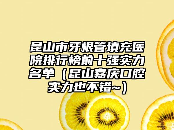 昆山市牙根管填充医院排行榜前十强实力名单（昆山嘉庆口腔实力也不错~）