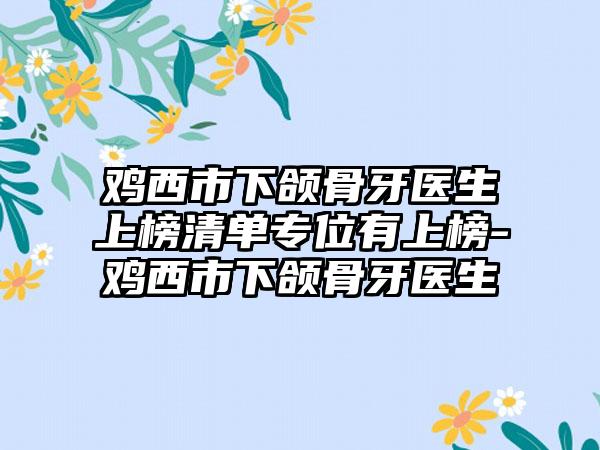 鸡西市下颌骨牙医生上榜清单专位有上榜-鸡西市下颌骨牙医生