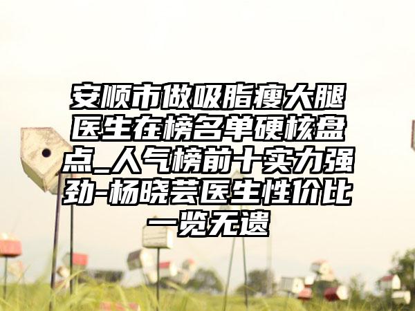 安顺市做吸脂瘦大腿医生在榜名单硬核盘点_人气榜前十实力强劲-杨晓芸医生性价比一览无遗