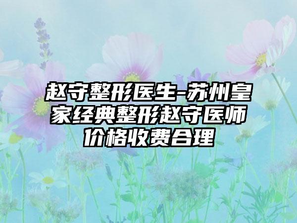 赵守整形医生-苏州皇家经典整形赵守医师价格收费合理