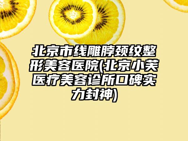 北京市线雕脖颈纹整形美容医院(北京小芙医疗美容诊所口碑实力封神)