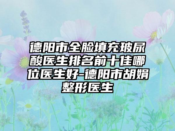 德阳市全脸填充玻尿酸医生排名前十佳哪位医生好-德阳市胡娟整形医生