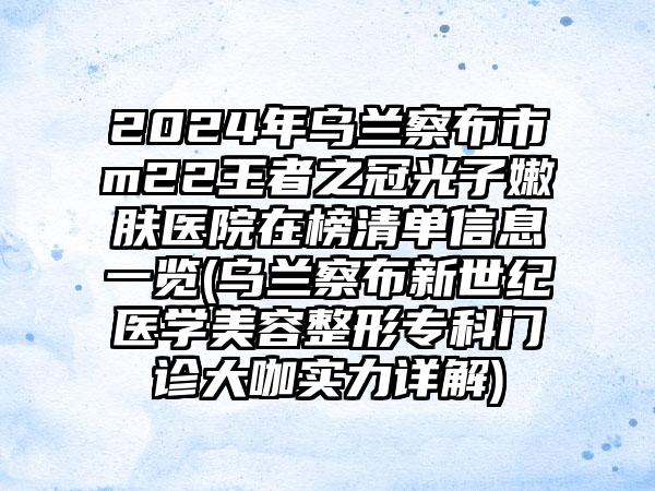 2024年乌兰察布市m22王者之冠光子嫩肤医院在榜清单信息一览(乌兰察布新世纪医学美容整形专科门诊大咖实力详解)