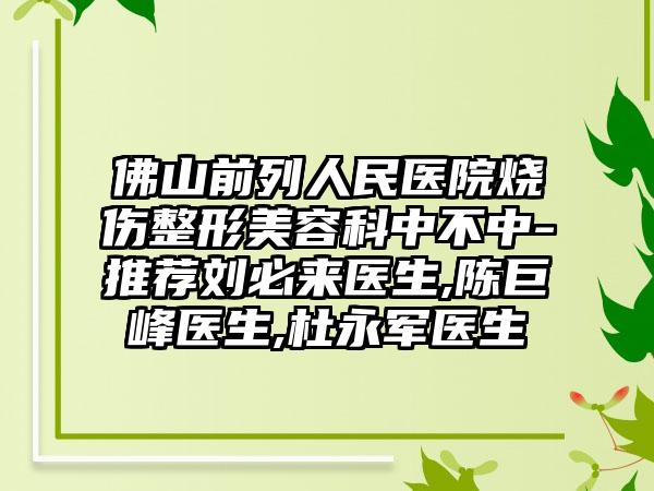 佛山前列人民医院烧伤整形美容科中不中-推荐刘必来医生,陈巨峰医生,杜永军医生