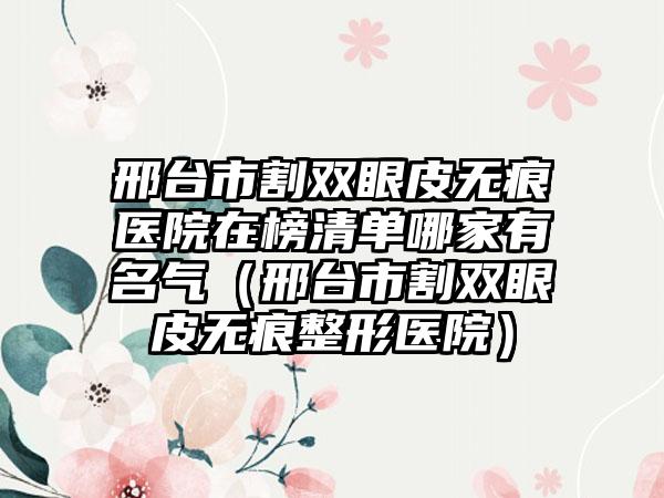 邢台市割双眼皮无痕医院在榜清单哪家有名气(邢台市割双眼皮无痕整形医院)