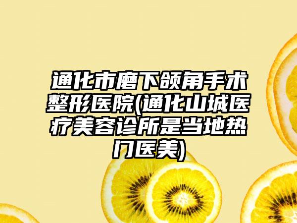 通化市磨下颌角手术整形医院(通化山城医疗美容诊所是当地热门医美)