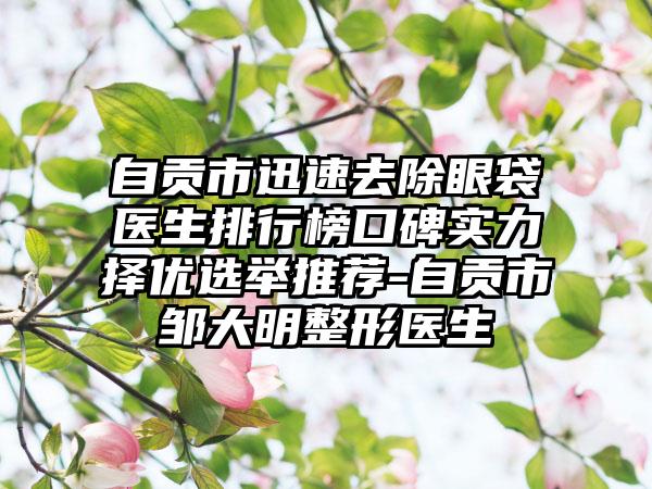 自贡市迅速去除眼袋医生排行榜口碑实力择优选举推荐-自贡市邹大明整形医生